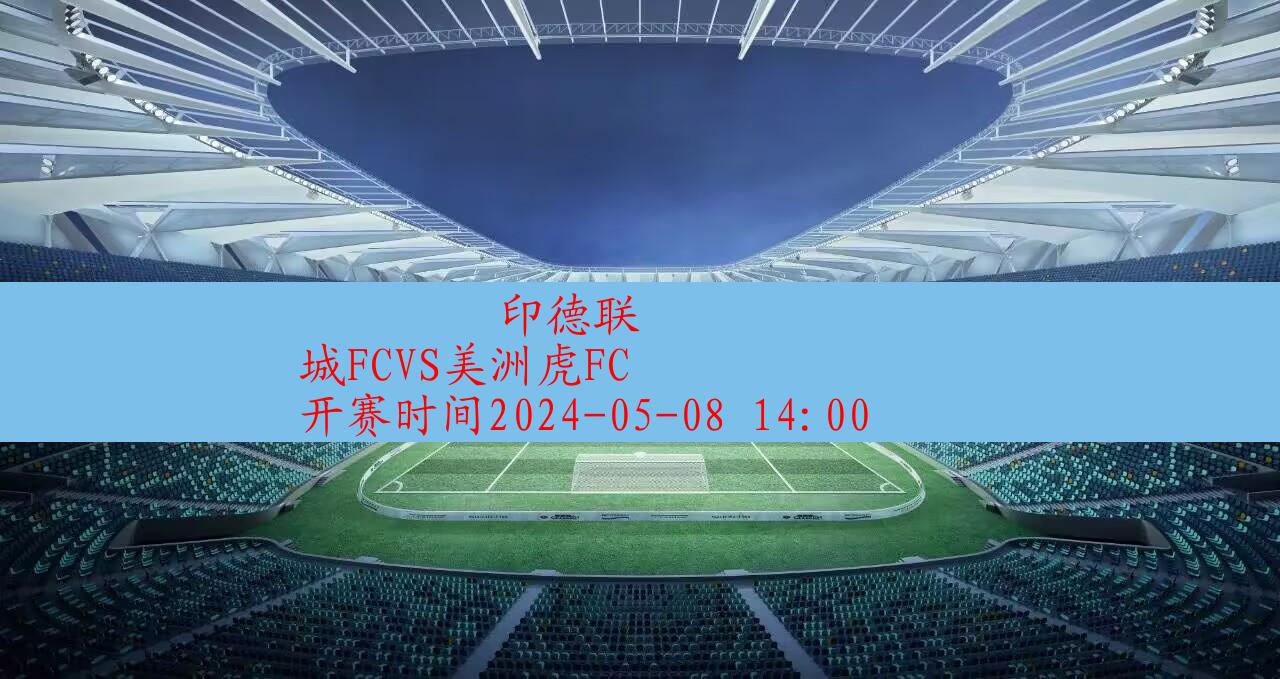 2024年05月08日印德联:城FCVS美洲虎FC|完场比分,第1张