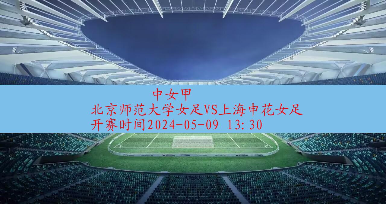 2024年05月09日中女甲:北京师范大学女足VS上海申花女足|完场比分,第1张